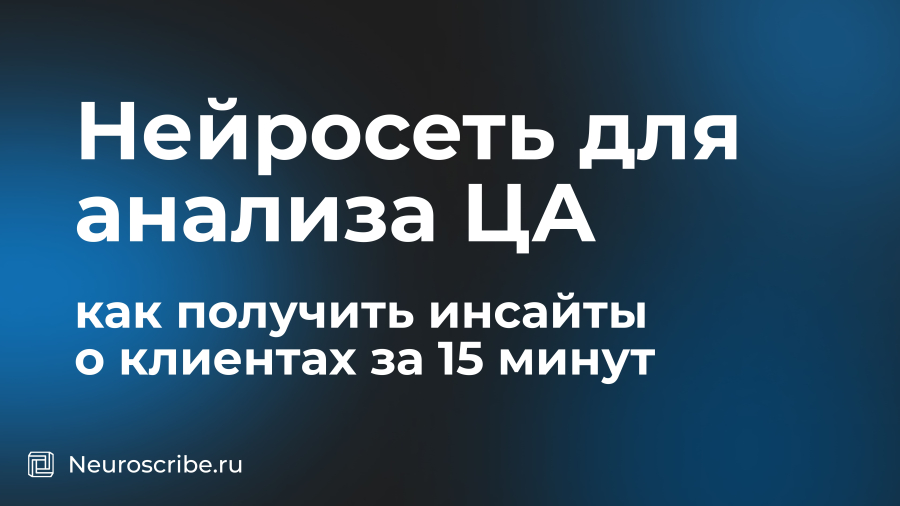 Нейросеть для анализа целевой аудитории: как получить инсайты о клиентах за 15 минут