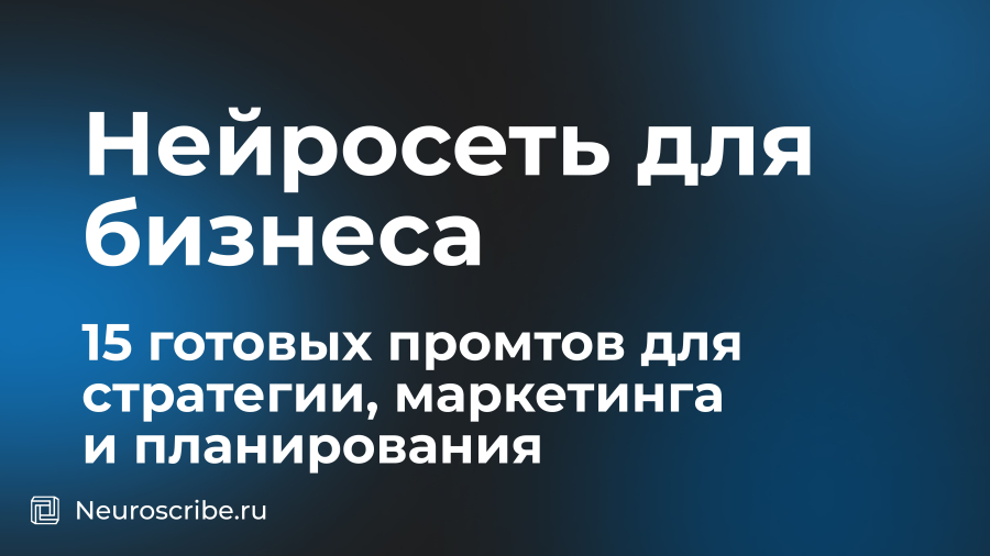 Нейросеть для бизнеса: 15 готовых промтов для стратегии, маркетинга и планирования
