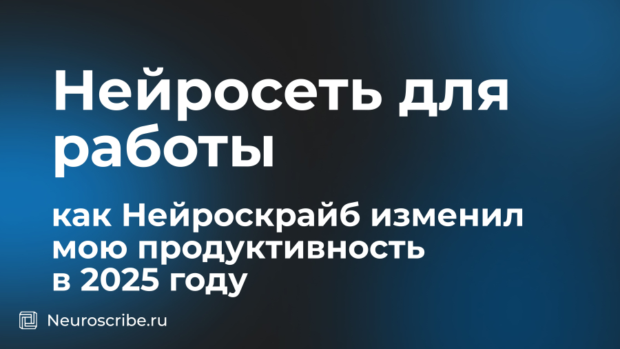Нейросеть для работы: как Нейроскрайб изменил мою продуктивность в 2025 году